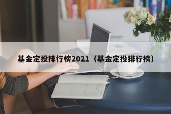 基金定投排行榜2021（基金定投排行榜）（适合定投的基金排行榜2021）