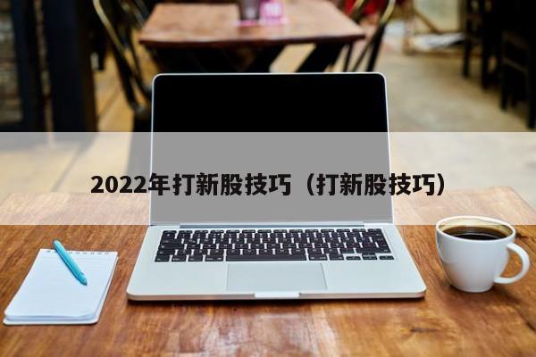 2022年打新股技巧（打新股技巧）（打新股技巧最佳时间2020年）