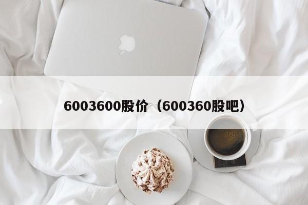 6003600股价（600360股吧）（600360是什么股份）