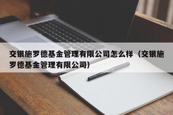 交银施罗德基金管理有限公司怎么样（交银施罗德基金管理有限公司）（交银施罗德基金管理有限公司百科）