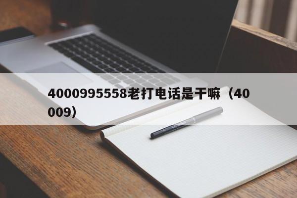 4000995558老打电话是干嘛（40009）（4000995558老打电话是干嘛）