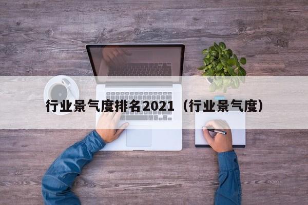 行业景气度排名2021（行业景气度）（2021各行业景气度指数）