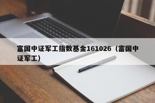 富国中证军工指数基金161026（富国中证军工）（基金富国中证军工指数161024）