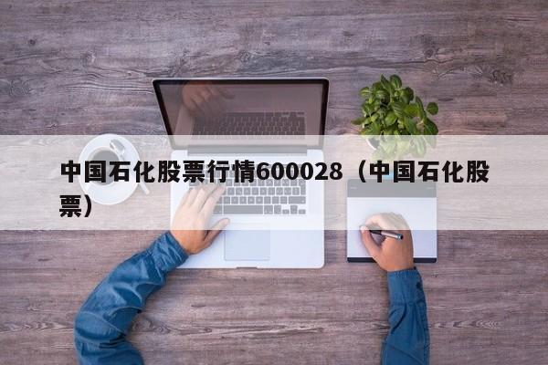 中国石化股票行情600028（中国石化股票）（600028中国石化股票行情）