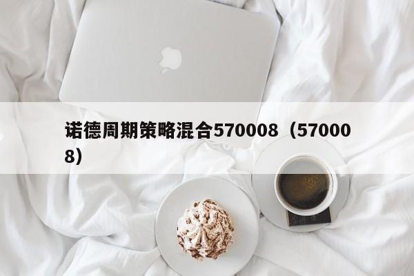 诺德周期策略混合570008（570008）（诺德周期策略混合570008）