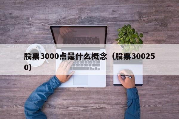 股票3000点是什么概念（股票300250）（股票3000点意味着什么）