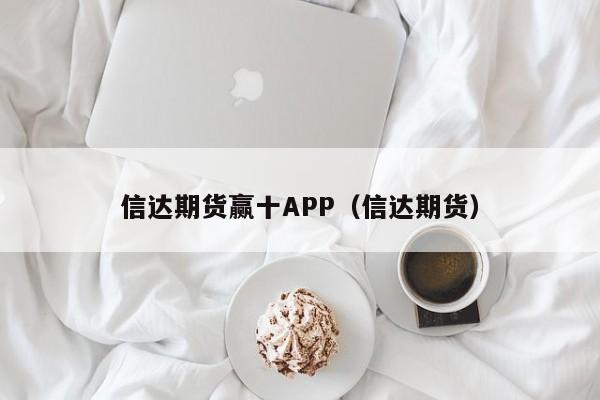 信达期货赢十APP（信达期货）（信达期货app下载）