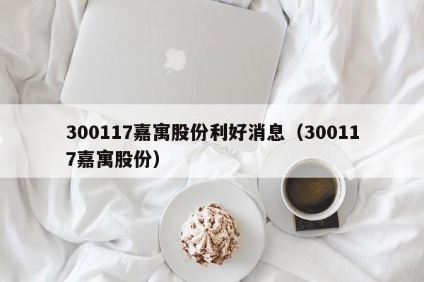 300117嘉寓股份利好消息（300117嘉寓股份）（嘉寓股份(300117)行业分析_个股行情_同花顺财经）