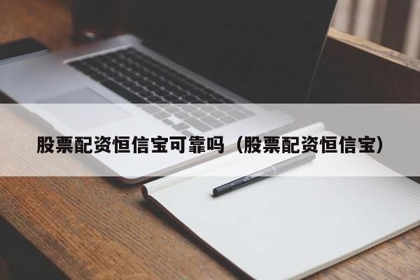 股票配资恒信宝可靠吗（股票配资恒信宝）（恒信宝配资平台正规吗?）