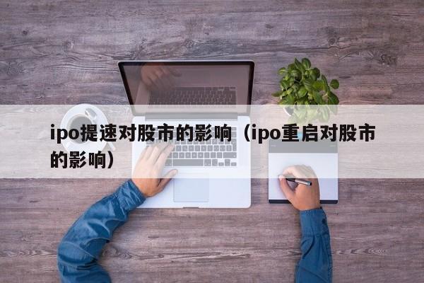 ipo提速对股市的影响（ipo重启对股市的影响）（IPO重启对股票市场的影响）