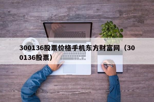 300136股票价格手机东方财富网（300136股票）（300136股票行情）