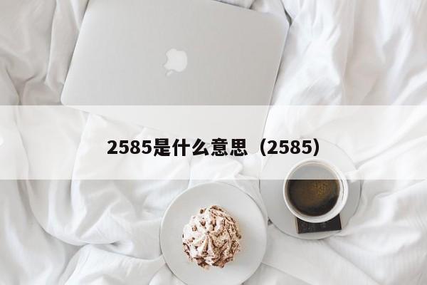 2585是什么意思（2585）（2585是什么意思）