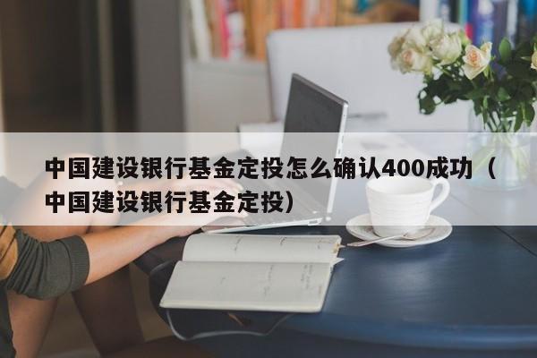 中国建设银行基金定投怎么确认400成功（中国建设银行基金定投）（建设银行定投每月300）