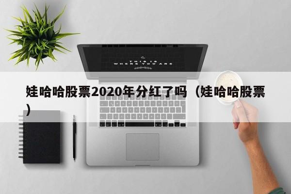 娃哈哈股票2020年分红了吗（娃哈哈股票）（娃哈哈2020年每股分红）