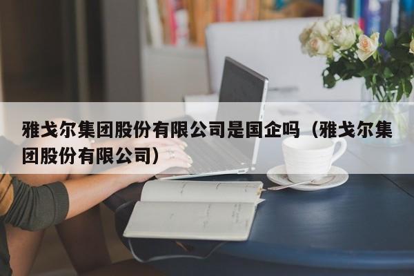 雅戈尔集团股份有限公司是国企吗（雅戈尔集团股份有限公司）（雅戈尔集团是国企吗?）