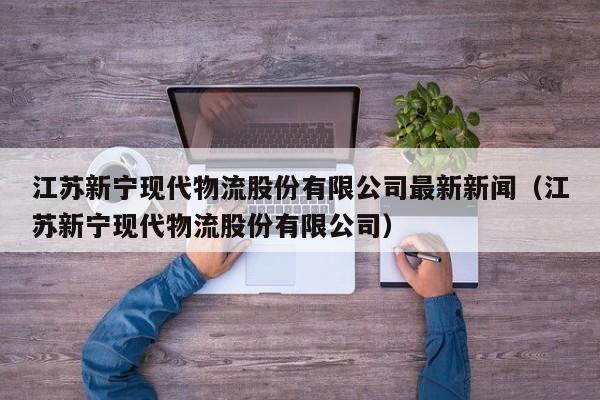 江苏新宁现代物流股份有限公司最新新闻（江苏新宁现代物流股份有限公司）