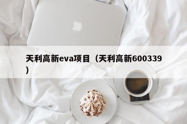 天利高新eva项目（天利高新600339）（天利高新EVA）