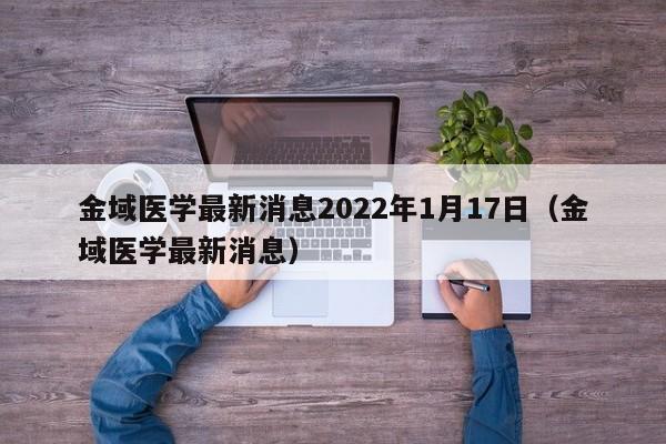 金域医学最新消息2022年1月17日（金域医学最新消息）（金域医学最新公告）