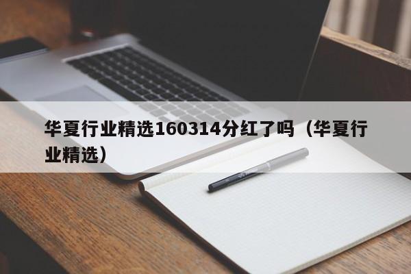 华夏行业精选160314分红了吗（华夏行业精选）（华夏行业基金160314分红）