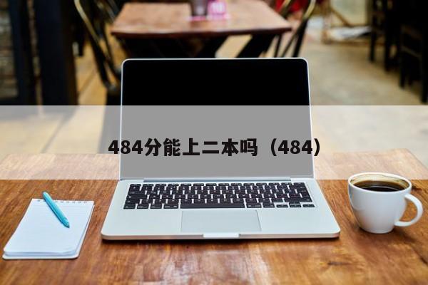 484分能上二本吗（484）（484分能上二本吗）