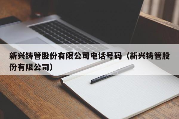 新兴铸管股份有限公司电话号码（新兴铸管股份有限公司）（新兴铸管股份有限公司联系电话）