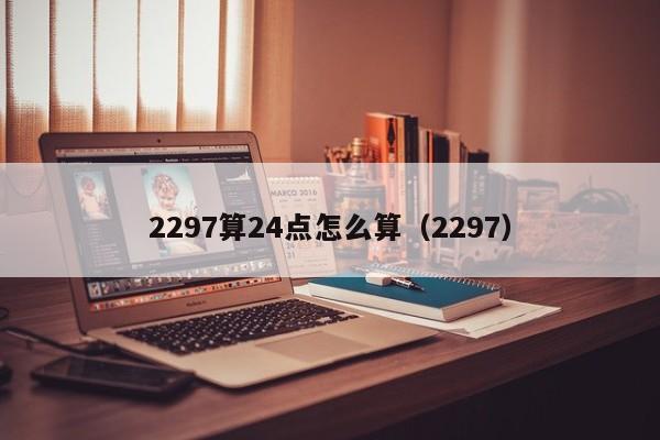 2297算24点怎么算（2297）（2297算24点怎么算）