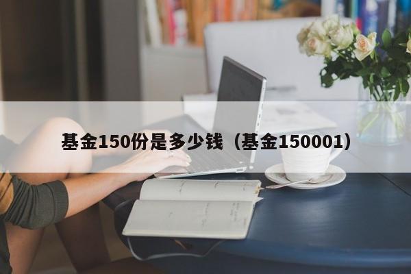 基金150份是多少钱（基金150001）（基金160份等于多少钱）