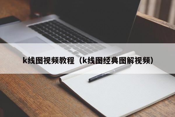 k线图视频教程（k线图经典图解视频）（k线图基础知识及k线图图解视频教程）