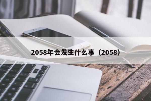 2058年会发生什么事（2058）（2058年会发生什么事）