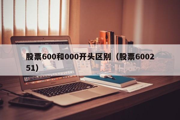 股票600和000开头区别（股票600251）（600与000开头的股票的区别）