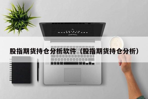 股指期货持仓分析软件（股指期货持仓分析）（期货持仓分析工具）