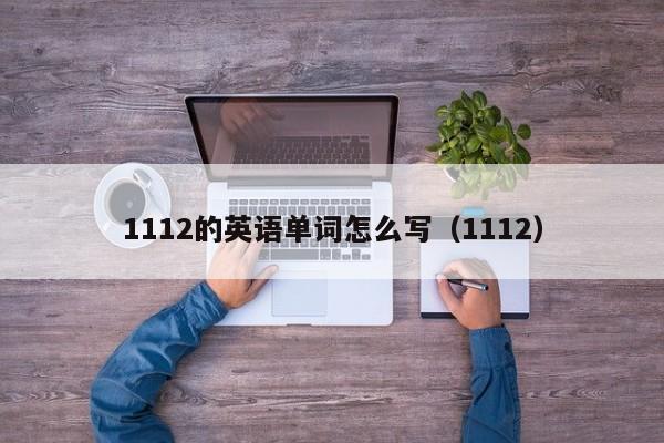 1112的英语单词怎么写（1112）（1112的英语单词怎么写）