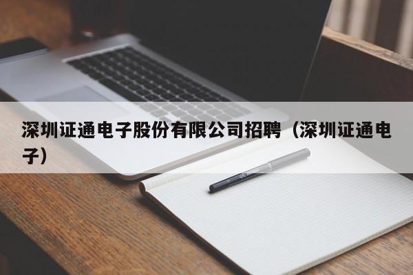 深圳证通电子股份有限公司招聘（深圳证通电子）（深圳证通电子科技有限公司招聘）