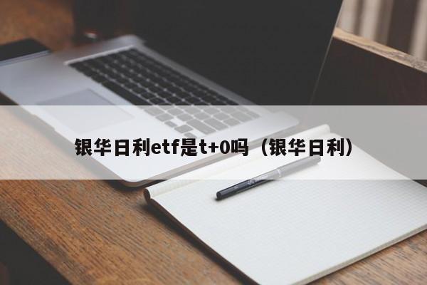 银华日利etf是t+0吗（银华日利）（银华日利etf t+0）