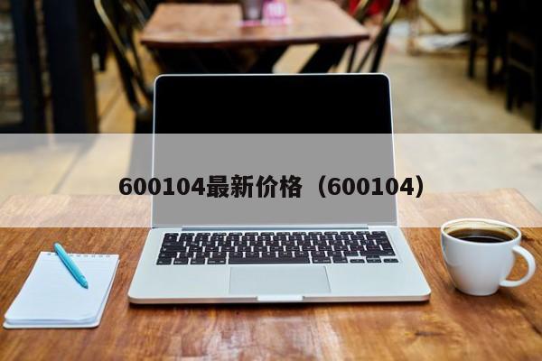 600104最新价格（600104）（600104的最新价）