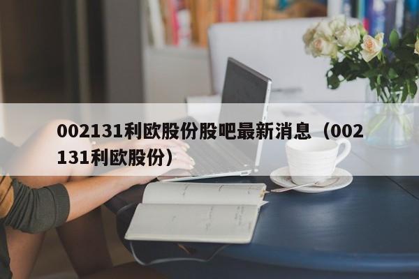 002131利欧股份股吧最新消息（002131利欧股份）（002131利欧股份的最新消息）