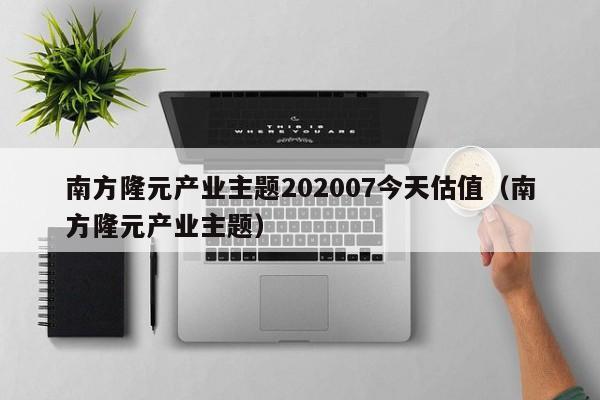 南方隆元产业主题202007今天估值（南方隆元产业主题）（南方隆元产业主题混合(202007)）