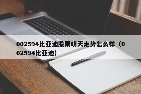 002594比亚迪股票明天走势怎么样（002594比亚迪）（比亚迪股票002594东方财富网）