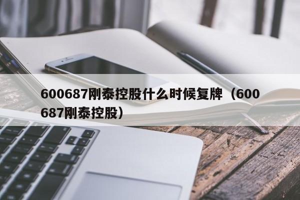 600687刚泰控股什么时候复牌（600687刚泰控股）