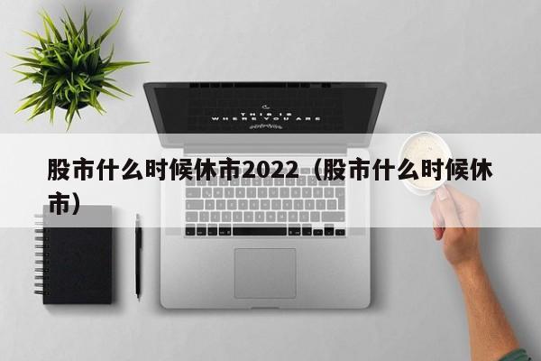 股市什么时候休市2022（股市什么时候休市）