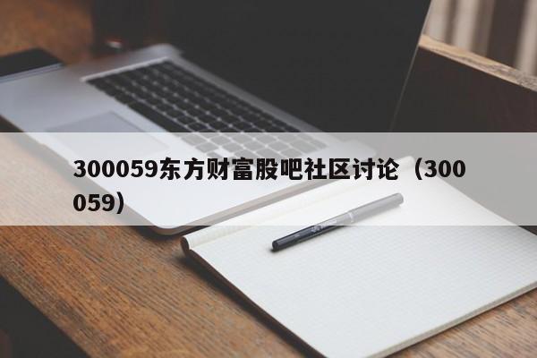 300059东方财富股吧社区讨论（300059）