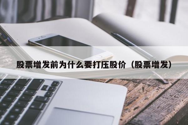 股票增发前为什么要打压股价（股票增发）