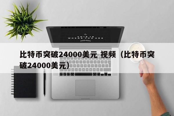 比特币突破24000美元 视频（比特币突破24000美元）