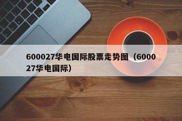 600027华电国际股票走势图（600027华电国际）