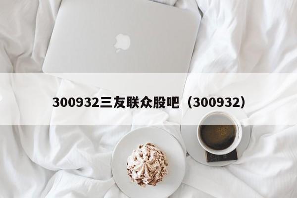 300932三友联众股吧（300932）