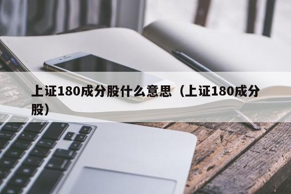 上证180成分股什么意思（上证180成分股）