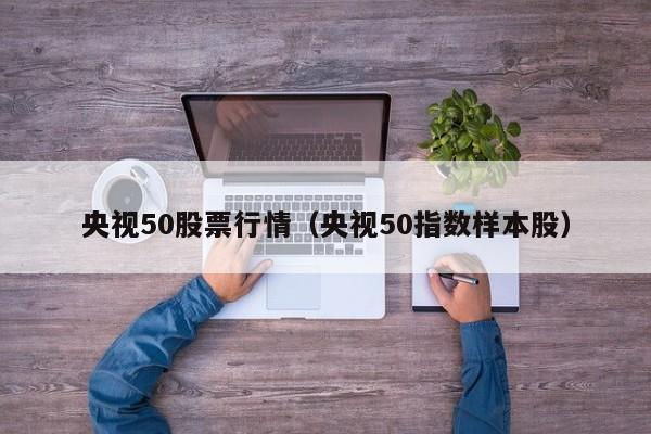 央视50股票行情（央视50指数样本股）