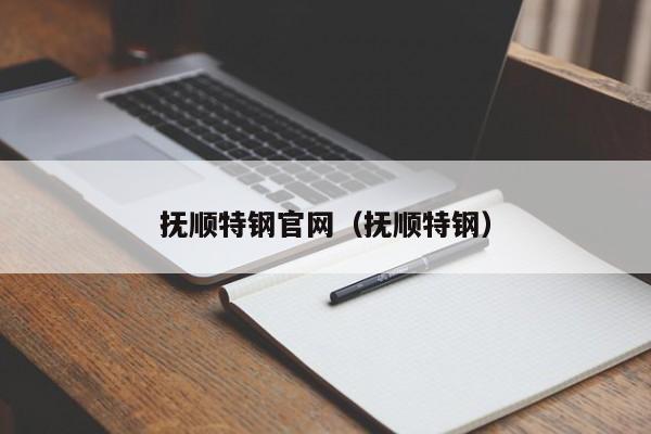 抚顺特钢官网（抚顺特钢）