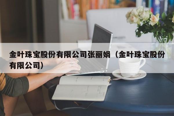 金叶珠宝股份有限公司张丽娟（金叶珠宝股份有限公司）