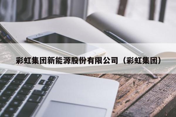 彩虹集团新能源股份有限公司（彩虹集团）